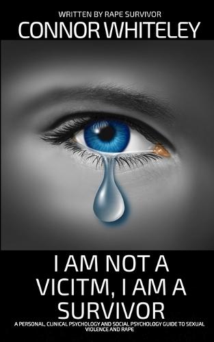 I Am Not A Victim, I Am A Survivor: A Personal, Clinical Psychology and Social Psychology Guide To Rape and Sexual Violence