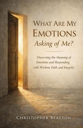 What are My emotions Asking of Me?: Discerning the Meaning of Emotions and Responding with Wisdom, Faith and Integrity