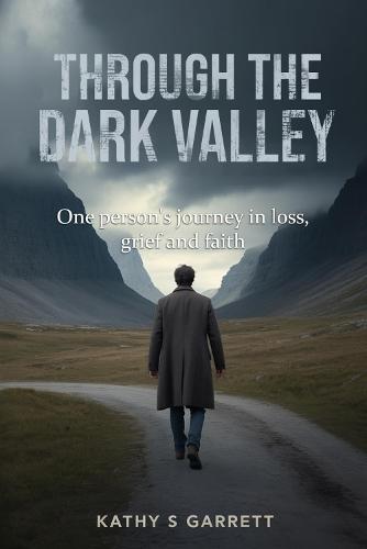 Through The Dark Valley: One Person's Journey In Loss, Grief and Faith