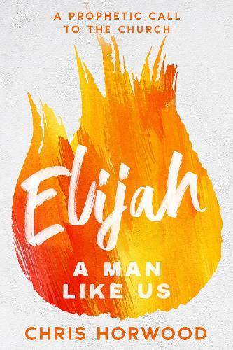 Elijah - a Man Like Us: A Prophetic Call to a New Generation