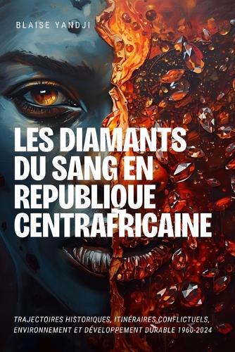 Les Diamants Du Sang En Republique Centrafricaine: Trajectoires Historiques, Itinéraires Conflictuels, Environnement et Développement Durable 1960-2024
