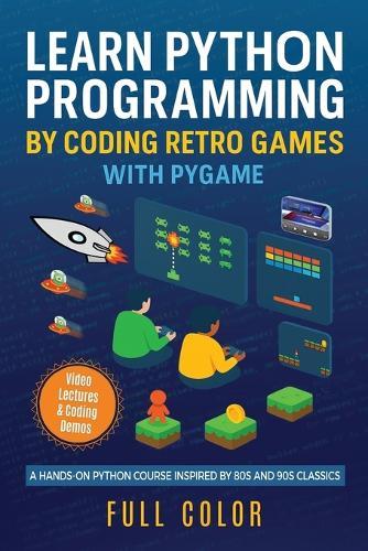 Learn Python Programming by Coding Retro Games with Pygame: A Hands-On Python Course Inspired by 80s and 90s Classics