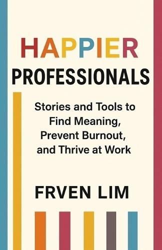 Happier Professionals: Stories and Tools to  Find Meaning,  Prevent Burnout,  and Thrive at Work