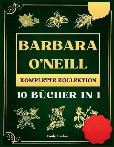 Barbara O'Neill Komplette Kollektion: 10 Bucher in 1, Der ultimative Leitfaden zur Entdeckung aller Geheimnisse von Dr. Barbaras revolutionären natürlichen Kräuterheilmitteln für gezielte Selbstheilung und lebenslange Gesundheit