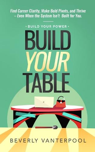Build Your Table: Find Career Clarity, Make Bold Pivots, and Thrive – Even When the System Isn’t Built for You