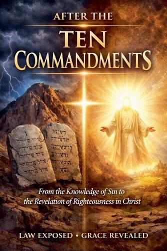 After The TEN Commandments: From the Knowledge of Sin to the Revelation of Righteousness in Christ