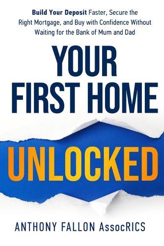 Your First Home Unlocked: Build Your Deposit Faster, Secure the Right Mortgage, and Buy with Confidence Without Waiting for the Bank of Mum and Dad