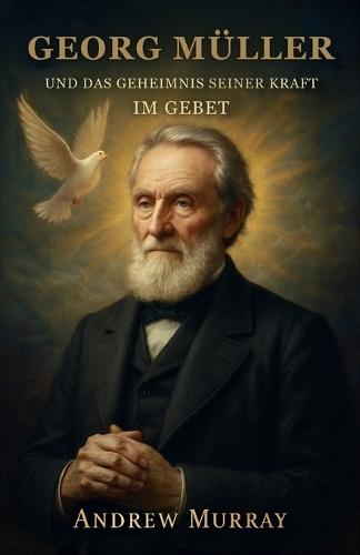 Georg Müller Und Das Geheimnis Seiner Kraft Im Gebet: Wie Glaube und Gebet Berge versetzten