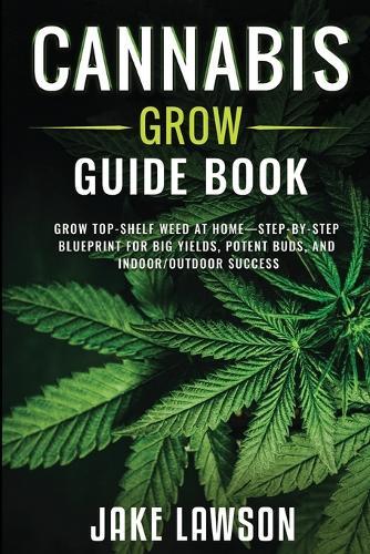 Cannabis Grow Guide Book: Grow Top-Shelf Weed at Home-Step-by-Step Blueprint for Big Yields, Potent Buds, and Indoor/Outdoor Success
