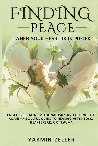 Finding Peace When Your Heart Is in Pieces: Break Free from Emotional Pain and Feel Whole Again-A Soulful Guide to Healing After Loss, Heartbreak, or Trauma