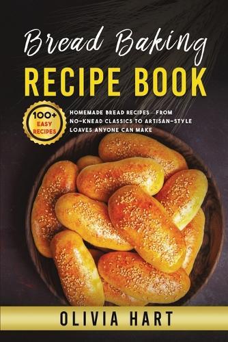 Bread Baking Recipe Book: 100+ Easy-Homemade Bread Recipes-From No-Knead Classics to Artisan-Style Loaves Anyone Can Make
