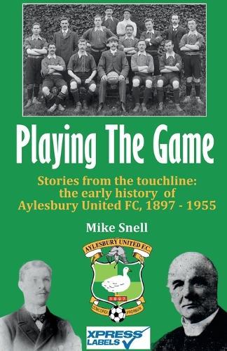 Playing The Game: Stories from the touchline: the early history of Aylesbury United FC, 1897 - 1955