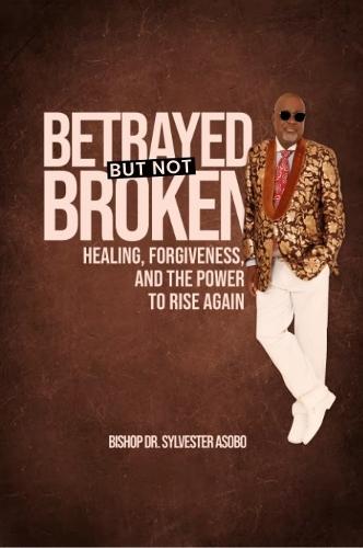 BETRAYED BUT NOT BROKEN: Healing, Forgiveness, and the Power to Rise Again