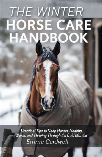 The Winter Horse Care Handbook: Practical Tips to Keep Horses Healthy, Warm, and Thriving Through the Cold Months
