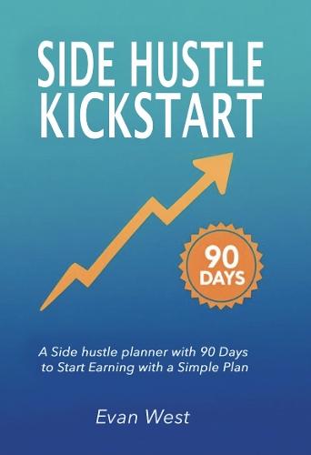 Side Hustle Kickstart: A Side hustle planner with 90 Days to Start Earning with a Simple Plan: A Beginner Entrepreneurship Journal With Step-by-Step Strategies to Launch a Flexible Source of Income