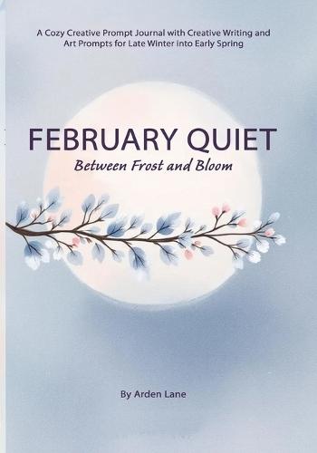 February Quiet Between Frost and Bloom: A Cozy Creative Prompt Journal with Creative Writing and Art Prompts for Late Winter into Early Spring