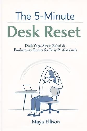 The 5-Minute Desk Reset: Simple Office Stretches, Breathing Exercises, and Focus Rituals to Reduce Burnout, Improve Posture, and Increase Workplace Performance in Just Minutes a Day