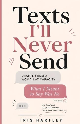 Texts I'll Never Send: Drafts from a Woman at Capacity: What I Meant to Say Was No