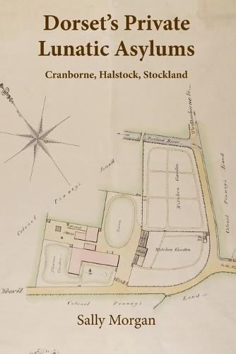 Dorset's Private Lunatic Asylums: Cranborne, Halstock, Stockland, and the foundation of the county asylum at Forston, 1774-1860