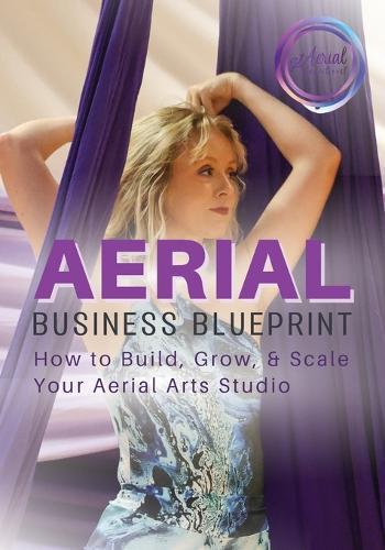 Aerial Business Blueprint: How to Build, Grow, & Scale Your Aerial Arts Studio