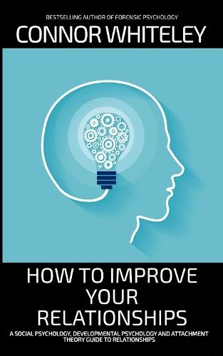 How To Improve Your Relationships: A Social Psychology, Developmental Psychology and Attachment Theory Guide To Relationships