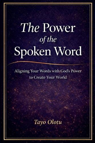 The Power of the Spoken Word: Aligning Your Words with God's Power to Create Your World