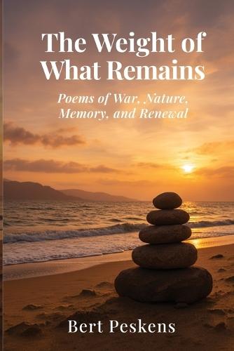 The Weight of What Remains: Poems of War, Memory and Renewal - A Veteran's Journey Through Loss, Sea, and Home