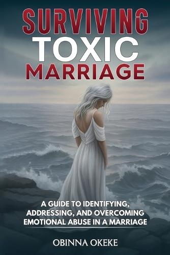 Surviving Toxic Marriage: A Guide to Identifying, Addressing, and Overcoming Emotional Abuse in a Marriage