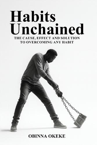 Habits Unchained: The Cause, Effect and Solution to Overcoming Any Habit