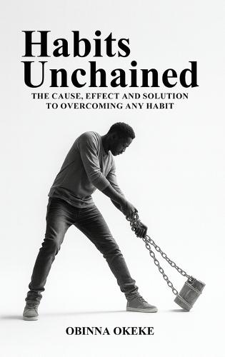 Habits Unchained: The Cause, Effect and Solution to Overcoming any Habit