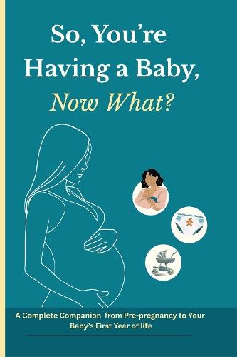 So You're Having a Baby, Now What?: A Complete Companion from Pre-Pregnancy to Your Baby's First Year of Life