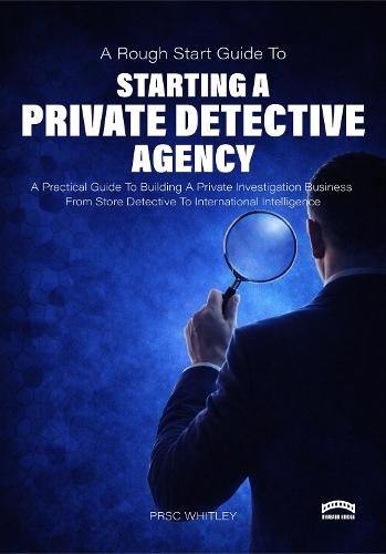The Rough Start Guide to Starting a Private Detective Agency: A Practical Guide to Building a Private Investigation Business from Store Detective to International Intelligence