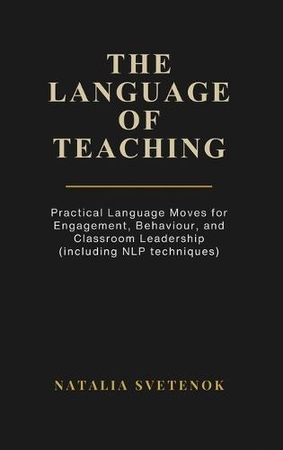 The Language of Teaching: Practical Language Moves for Engagement, Behaviour, and Classroom Leadership (including NLP techniques)