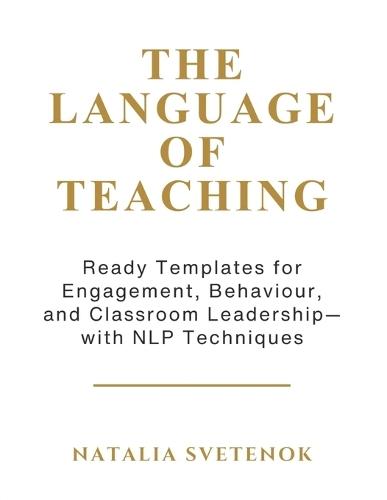 The Language of Teaching: Ready Templates for Engagement, Behaviour, and Classroom Leadership with NLP techniques