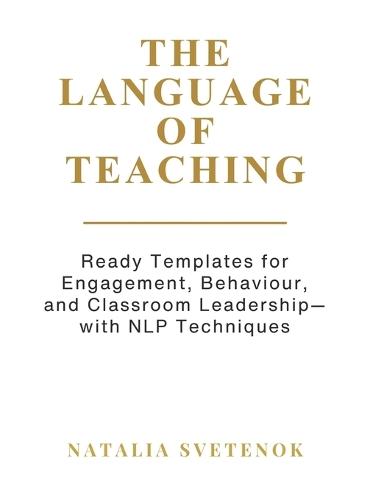 The Language of Teaching: Ready Templates for Engagement, Behaviour, and Classroom Leadership with NLP techniques