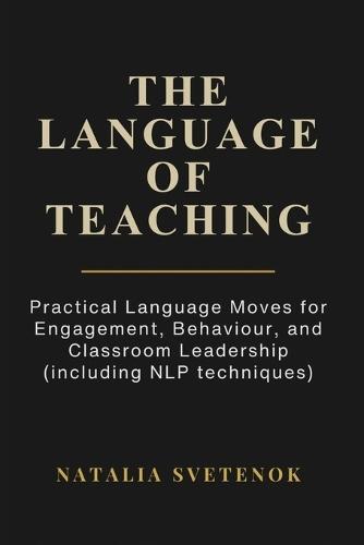 The Language of Teaching: Practical Language Moves for Engagement, Behaviour, and Classroom Leadership (including NLP techniques)