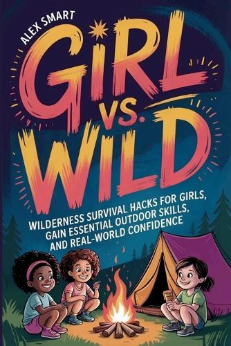 Girl vs. Wild: Wilderness Survival Hacks for Girls, Essential Outdoor Skills, and Real-World Confidence