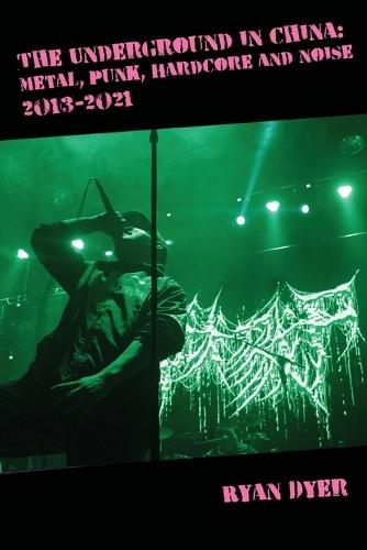 The Underground in China: Metal, Punk, Hardcore and Noise, 2013-2021.: Metal, Punk, Hardcore and Noise,: Metal, Punk,