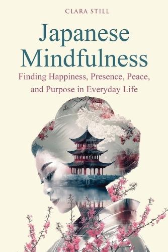 Japanese Mindfulness: Finding Happiness, Presence, Peace, and Purpose in Everyday Life