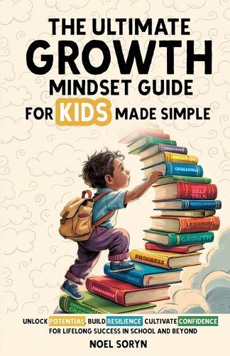 The Ultimate Growth Mindset Guide For Kids Made Simple: Unlock Potential, Build Resilience, And Cultivate Confidence For Lifelong Success in School And Beyond