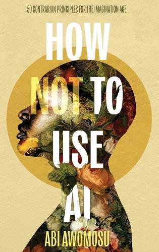 How Not To Use AI: 50 Contrarian Principles for the Imagination Age