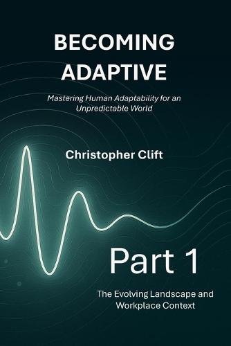 Becoming Adaptive: Part 1 - The Evolving Landscape and Workplace Context: Mastering Human Adaptability for an Unpredictable World