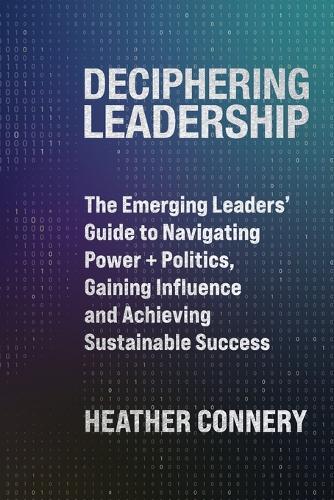Deciphering Leadership: The Emerging Leaders' Guide to Navigating Power + Politics, Gaining Influence and Achieving Sustainable Success