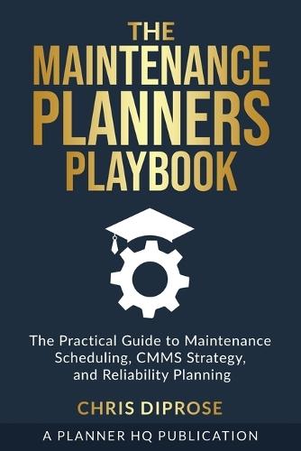 The Maintenance Planners Playbook: The Practical Guide to Maintenance Scheduling, CMMS Strategy and Reliability Planning