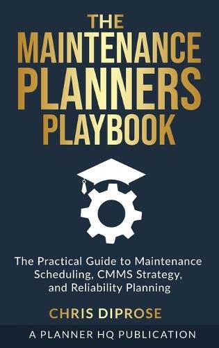 The Maintenance Planners Playbook: The Practical Guide to Maintenance Scheduling, CMMS Strategy and Reliability Planning