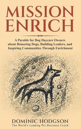 Mission Enrich: A Parable for Dog Daycare Owners about Honoring Dogs, Building Leaders, and Inspiring Communities Through Enrichment