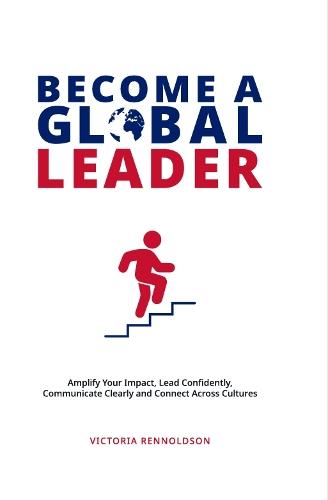Become a Global Leader: Amplify Your Impact, Lead Confidently, Communicate Clearly and Connect Across Cultures