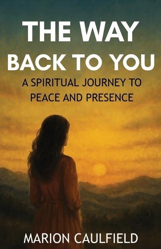The Way Back To You: A Spiritual Journey To Peace And Presence