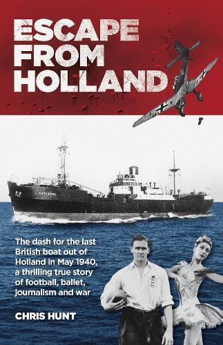Escape From Holland: The dash for the last British boat out of Holland in May 1940, a thrilling tale of football, ballet, journalism and war