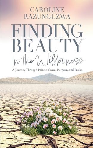 Finding Beauty in the Wilderness: A Journey Through Pain to Grace, Purpose, and Praise